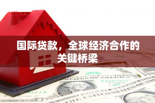 美浓国际贷款，全球经济合作的关键桥梁