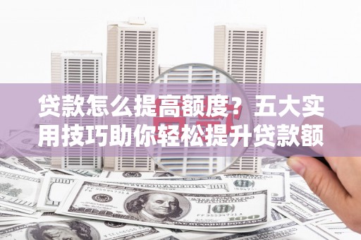 美浓贷款怎么提高额度？五大实用技巧助你轻松提升贷款额度