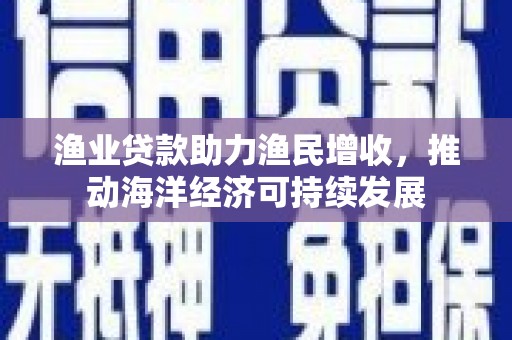 美浓渔业贷款助力渔民增收，推动海洋经济可持续发展
