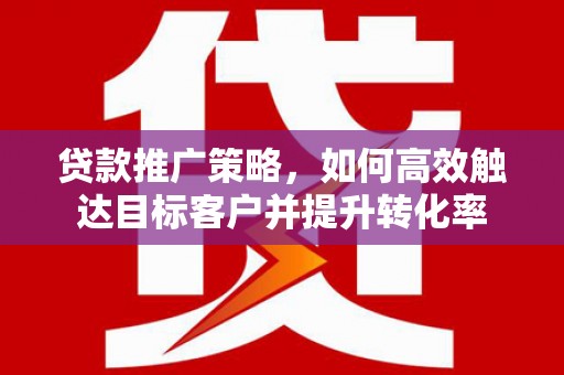 美浓贷款推广策略，如何高效触达目标客户并提升转化率