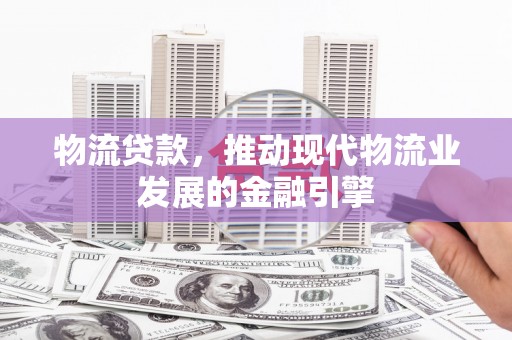 美浓物流贷款，推动现代物流业发展的金融引擎