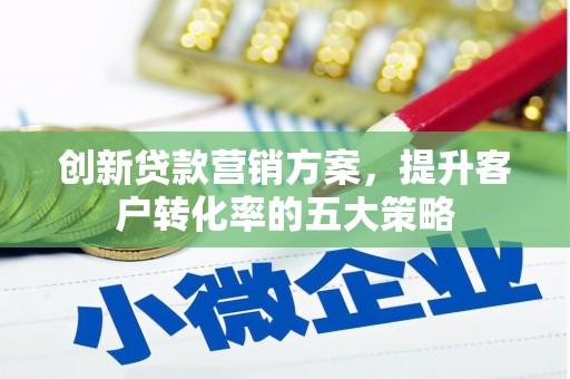 美浓创新贷款营销方案，提升客户转化率的五大策略