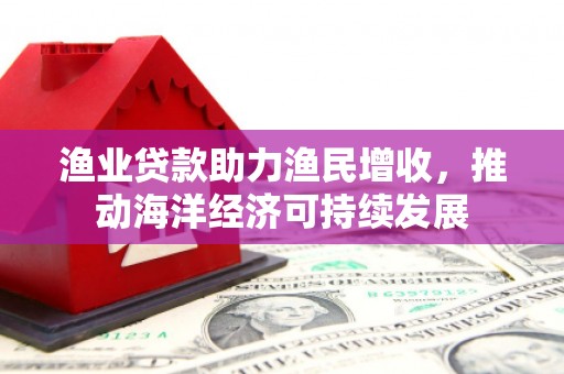 美浓渔业贷款助力渔民增收，推动海洋经济可持续发展