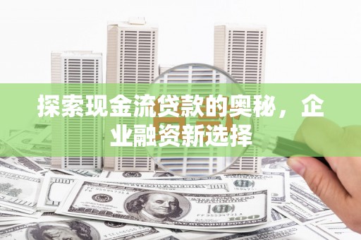 美浓探索现金流贷款的奥秘，企业融资新选择