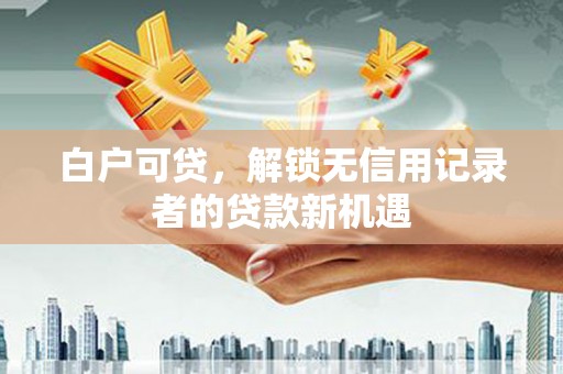 美浓白户可贷，解锁无信用记录者的贷款新机遇