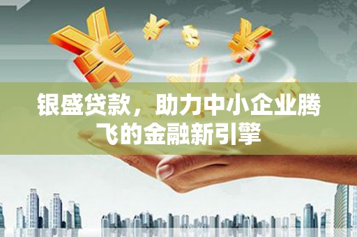 美浓银盛贷款，助力中小企业腾飞的金融新引擎