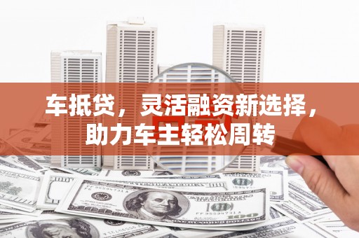 美浓车抵贷，灵活融资新选择，助力车主轻松周转