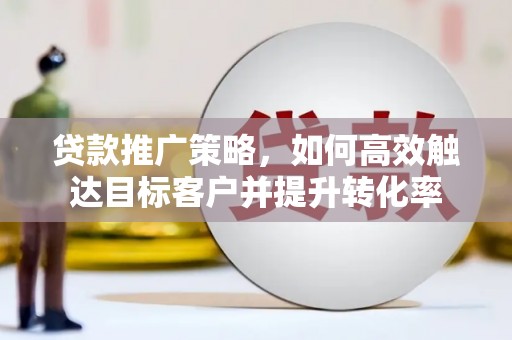 美浓贷款推广策略，如何高效触达目标客户并提升转化率
