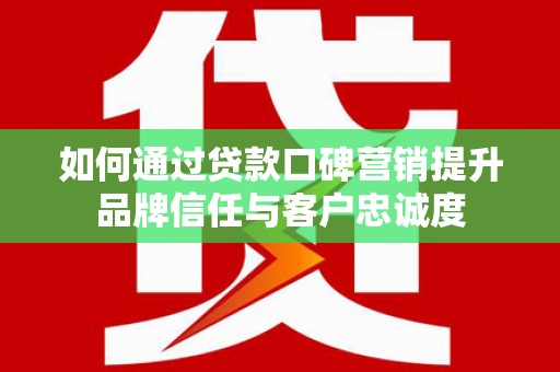 美浓如何通过贷款口碑营销提升品牌信任与客户忠诚度