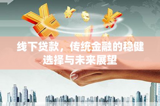 美浓线下贷款，传统金融的稳健选择与未来展望