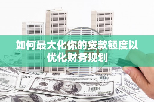 美浓如何最大化你的贷款额度以优化财务规划