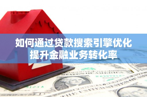 美浓如何通过贷款搜索引擎优化提升金融业务转化率
