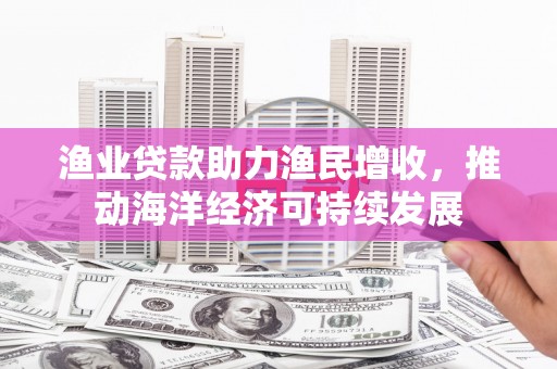 美浓渔业贷款助力渔民增收，推动海洋经济可持续发展