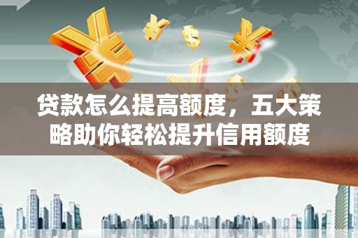 美浓贷款怎么提高额度，五大策略助你轻松提升信用额度