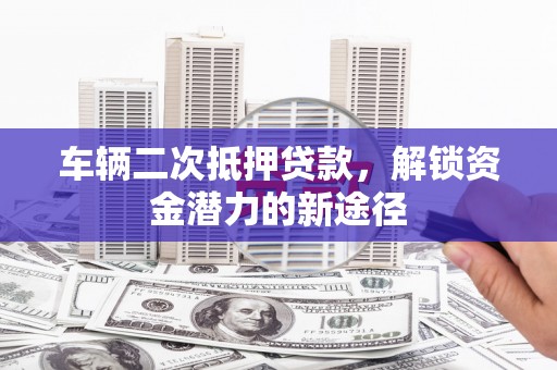 美浓车辆二次抵押贷款，解锁资金潜力的新途径