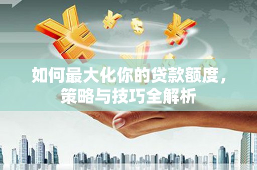 美浓如何最大化你的贷款额度，策略与技巧全解析