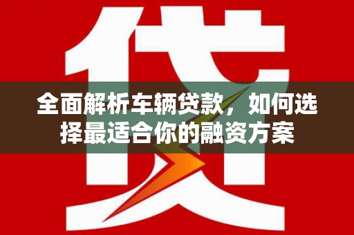美浓全面解析车辆贷款，如何选择最适合你的融资方案