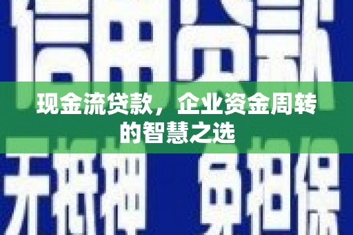 美浓现金流贷款，企业资金周转的智慧之选