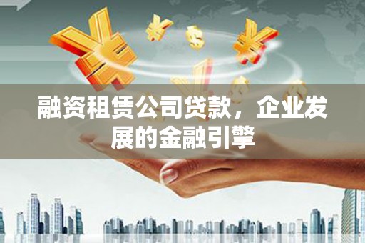 美浓融资租赁公司贷款，企业发展的金融引擎