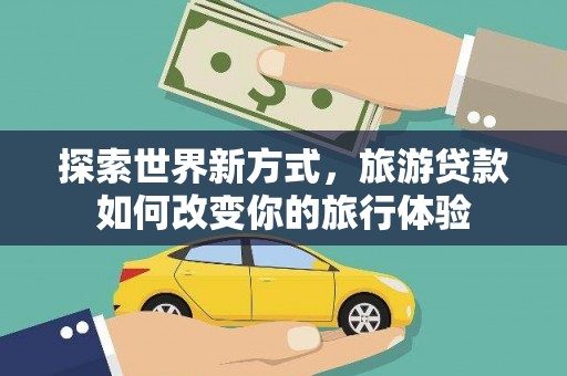 美浓探索世界新方式，旅游贷款如何改变你的旅行体验
